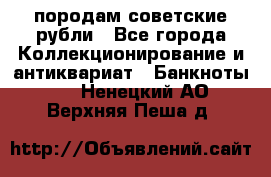 породам советские рубли - Все города Коллекционирование и антиквариат » Банкноты   . Ненецкий АО,Верхняя Пеша д.